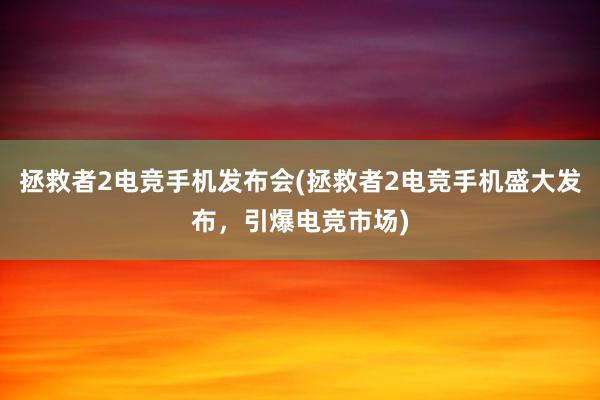 拯救者2电竞手机发布会(拯救者2电竞手机盛大发布，引爆电竞市场)