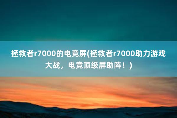 拯救者r7000的电竞屏(拯救者r7000助力游戏大战，电竞顶级屏助阵！)