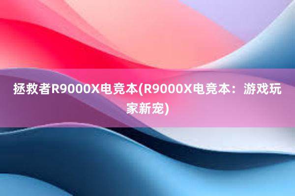 拯救者R9000X电竞本(R9000X电竞本：游戏玩家新宠)