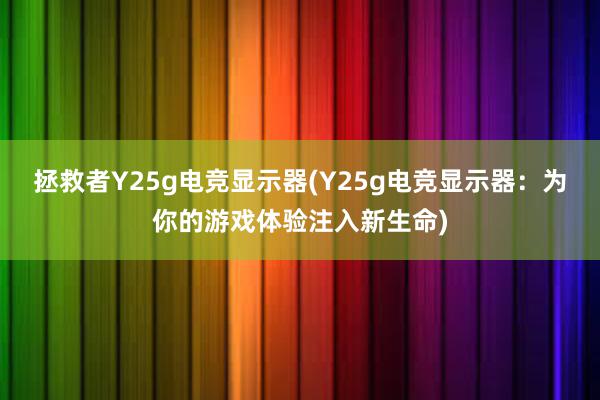 拯救者Y25g电竞显示器(Y25g电竞显示器：为你的游戏体验注入新生命)