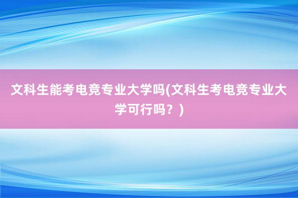 文科生能考电竞专业大学吗(文科生考电竞专业大学可行吗？)