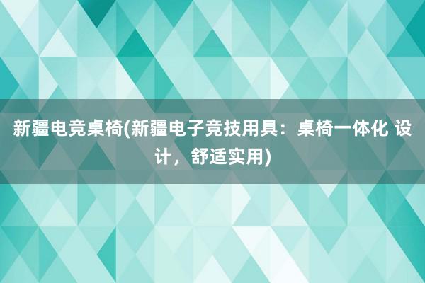 新疆电竞桌椅(新疆电子竞技用具：桌椅一体化 设计，舒适实用)