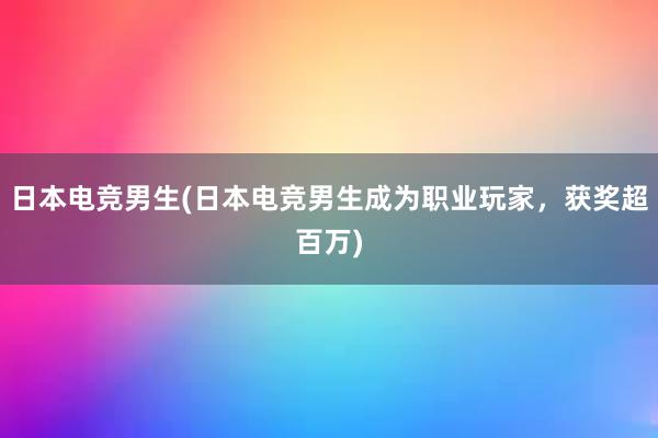 日本电竞男生(日本电竞男生成为职业玩家，获奖超百万)