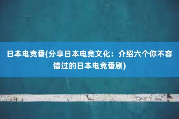 日本电竞番(分享日本电竞文化：介绍六个你不容错过的日本电竞番剧)