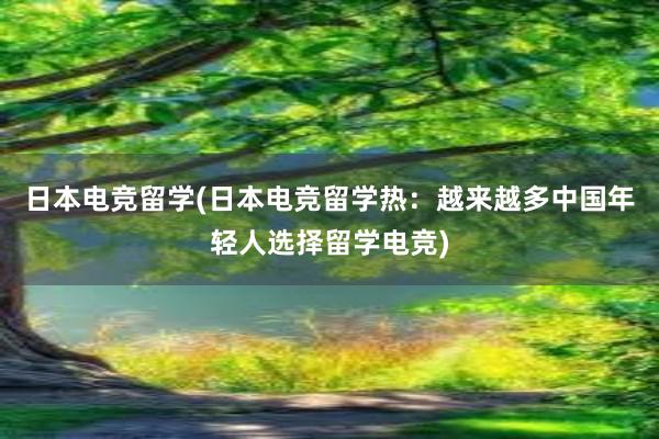 日本电竞留学(日本电竞留学热：越来越多中国年轻人选择留学电竞)