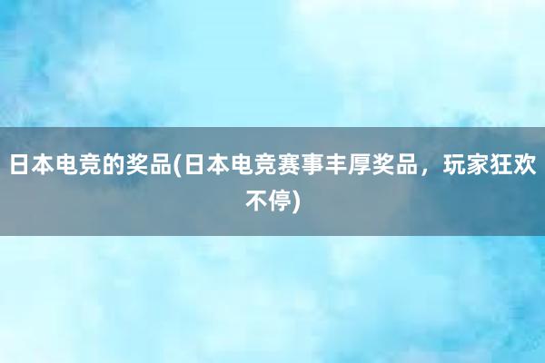 日本电竞的奖品(日本电竞赛事丰厚奖品，玩家狂欢不停)