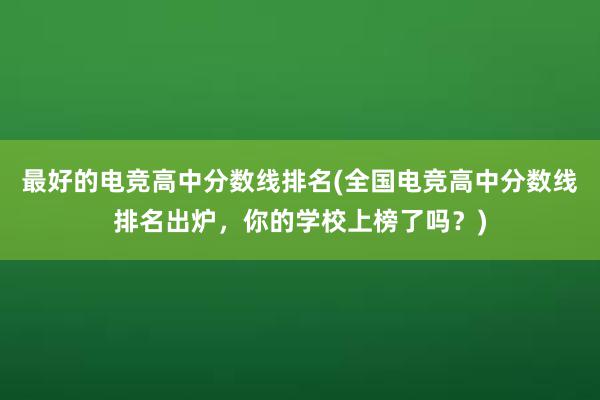 最好的电竞高中分数线排名(全国电竞高中分数线排名出炉，你的学校上榜了吗？)