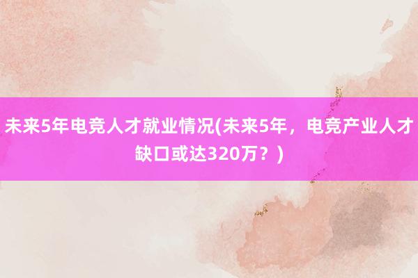 未来5年电竞人才就业情况(未来5年，电竞产业人才缺口或达320万？)