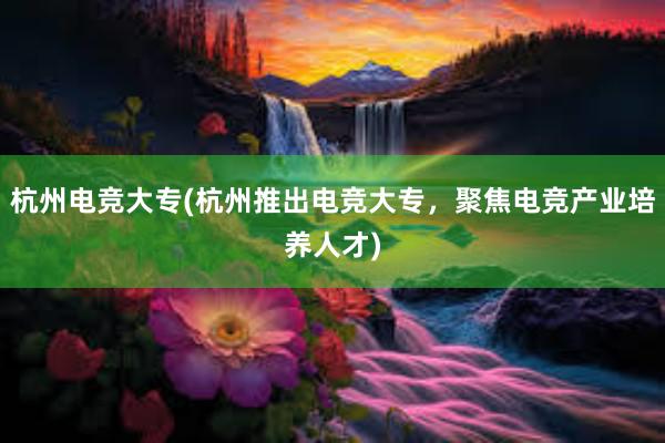 杭州电竞大专(杭州推出电竞大专，聚焦电竞产业培养人才)