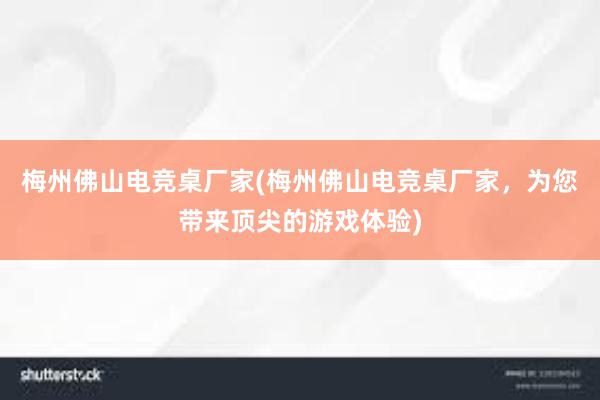 梅州佛山电竞桌厂家(梅州佛山电竞桌厂家，为您带来顶尖的游戏体验)