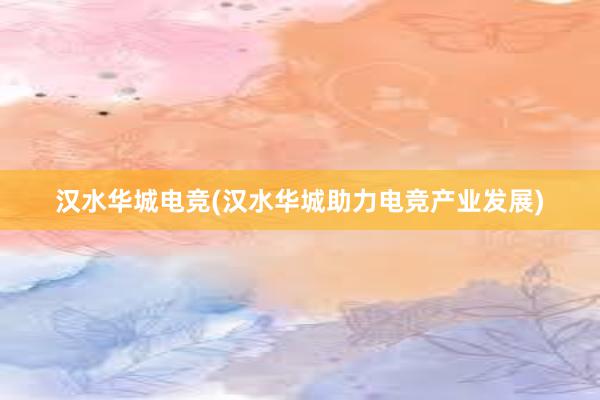 汉水华城电竞(汉水华城助力电竞产业发展)