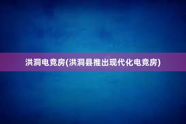 洪洞电竞房(洪洞县推出现代化电竞房)