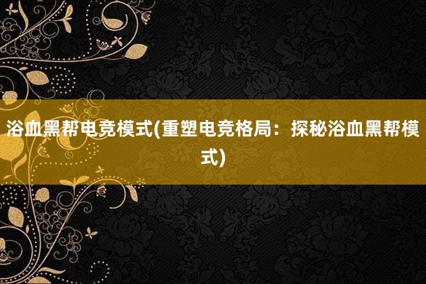 浴血黑帮电竞模式(重塑电竞格局：探秘浴血黑帮模式)