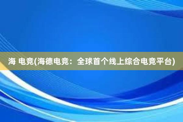 海 电竞(海德电竞：全球首个线上综合电竞平台)