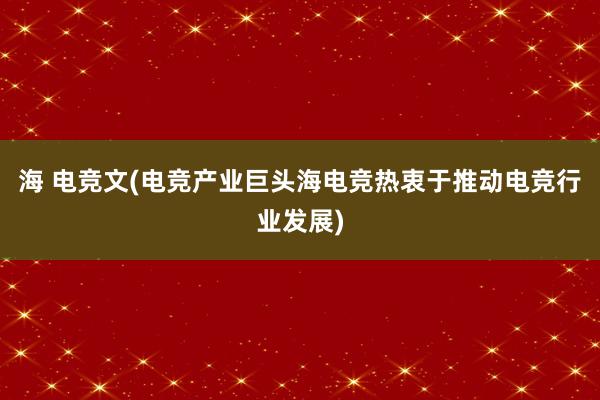 海 电竞文(电竞产业巨头海电竞热衷于推动电竞行业发展)