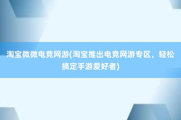 淘宝微微电竞网游(淘宝推出电竞网游专区，轻松搞定手游爱好者)