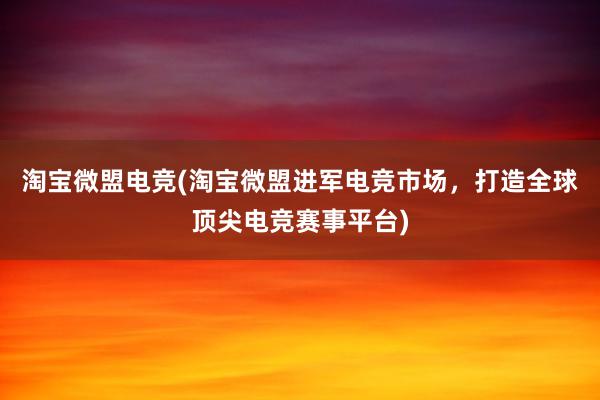 淘宝微盟电竞(淘宝微盟进军电竞市场，打造全球顶尖电竞赛事平台)