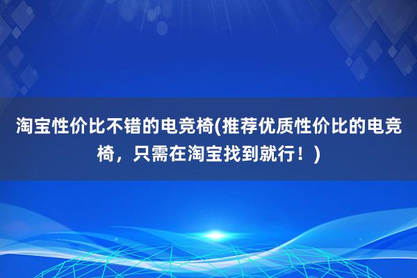 淘宝性价比不错的电竞椅(推荐优质性价比的电竞椅，只需在淘宝找到就行！)