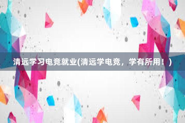 清远学习电竞就业(清远学电竞，学有所用！)