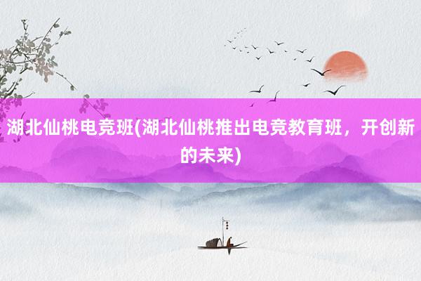 湖北仙桃电竞班(湖北仙桃推出电竞教育班，开创新的未来)