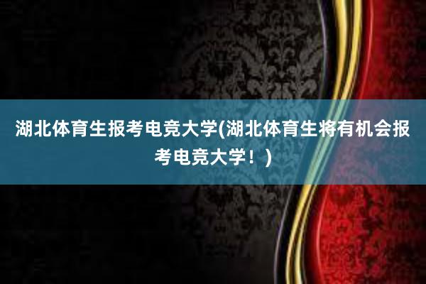 湖北体育生报考电竞大学(湖北体育生将有机会报考电竞大学！)