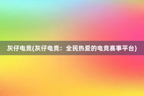 灰仔电竞(灰仔电竞：全民热爱的电竞赛事平台)