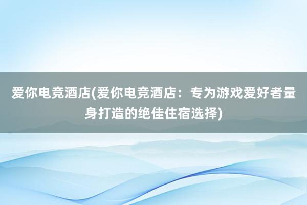爱你电竞酒店(爱你电竞酒店：专为游戏爱好者量身打造的绝佳住宿选择)