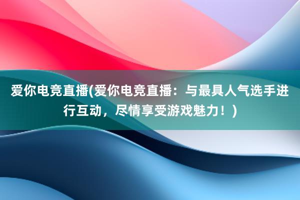 爱你电竞直播(爱你电竞直播：与最具人气选手进行互动，尽情享受游戏魅力！)