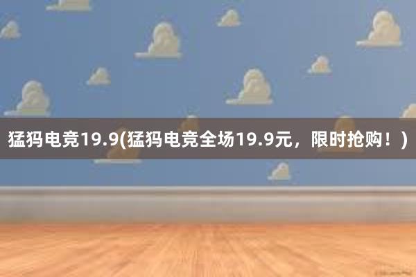 猛犸电竞19.9(猛犸电竞全场19.9元，限时抢购！)