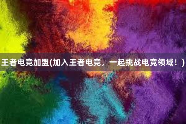 王者电竞加盟(加入王者电竞，一起挑战电竞领域！)