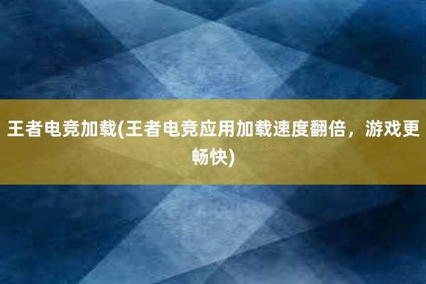 王者电竞加载(王者电竞应用加载速度翻倍，游戏更畅快)