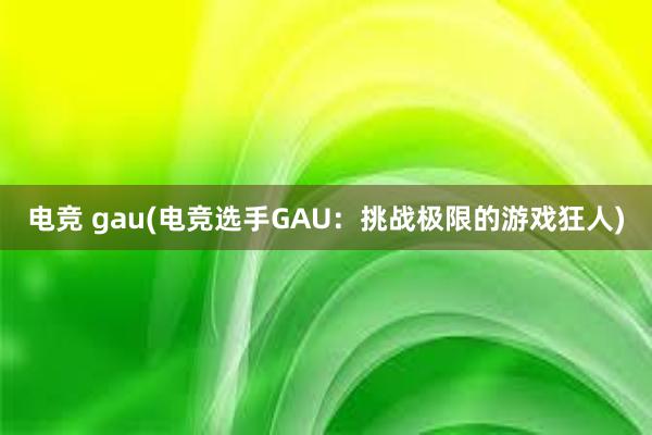 电竞 gau(电竞选手GAU：挑战极限的游戏狂人)