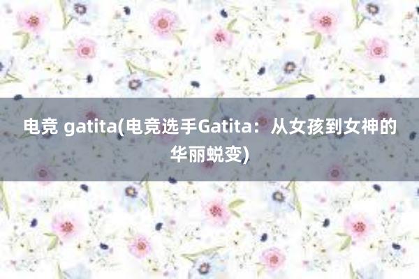 电竞 gatita(电竞选手Gatita：从女孩到女神的华丽蜕变)