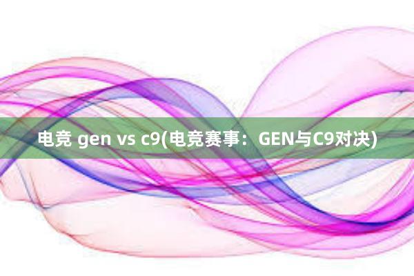 电竞 gen vs c9(电竞赛事：GEN与C9对决)