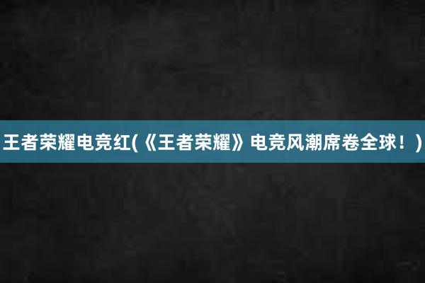 王者荣耀电竞红(《王者荣耀》电竞风潮席卷全球！)