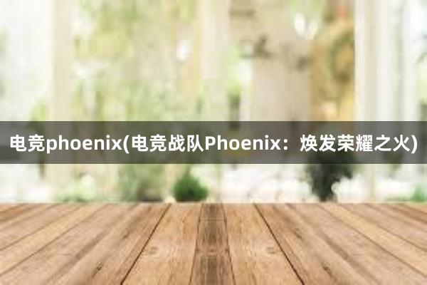 电竞phoenix(电竞战队Phoenix：焕发荣耀之火)