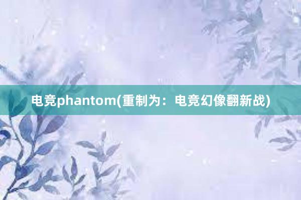 电竞phantom(重制为：电竞幻像翻新战)