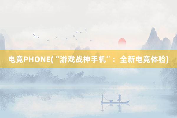 电竞PHONE(“游戏战神手机”：全新电竞体验)