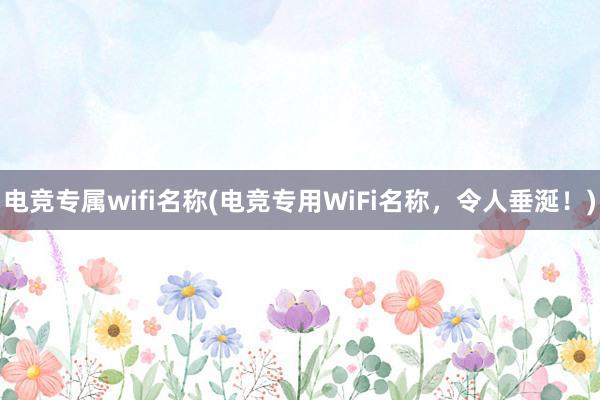 电竞专属wifi名称(电竞专用WiFi名称，令人垂涎！)