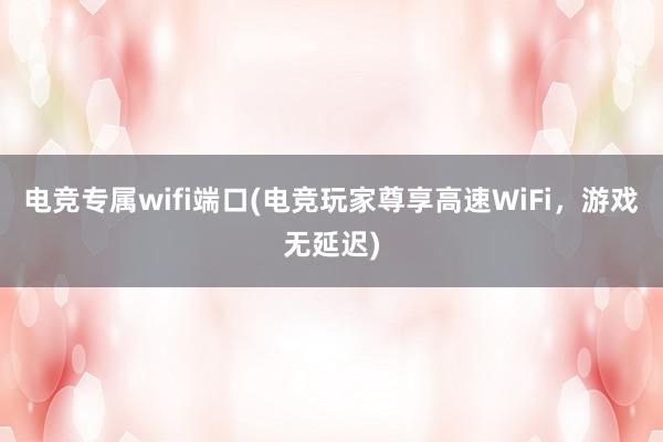 电竞专属wifi端口(电竞玩家尊享高速WiFi，游戏无延迟)