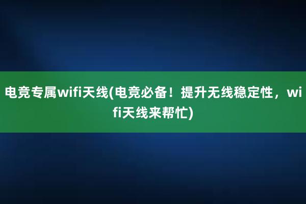 电竞专属wifi天线(电竞必备！提升无线稳定性，wifi天线来帮忙)