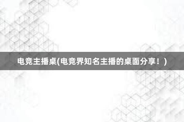 电竞主播桌(电竞界知名主播的桌面分享！)