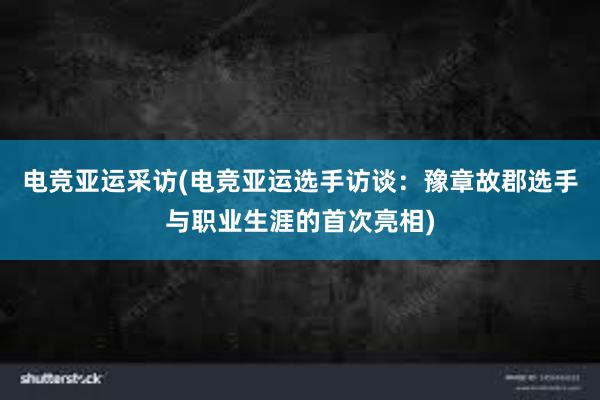 电竞亚运采访(电竞亚运选手访谈：豫章故郡选手与职业生涯的首次亮相)