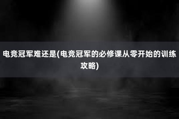 电竞冠军难还是(电竞冠军的必修课从零开始的训练攻略)