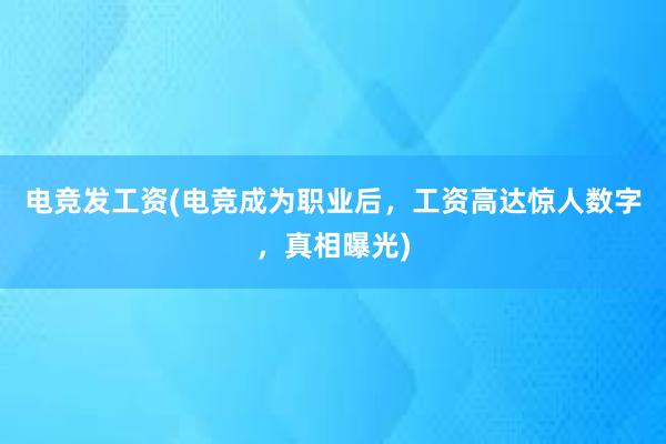 电竞发工资(电竞成为职业后，工资高达惊人数字，真相曝光)