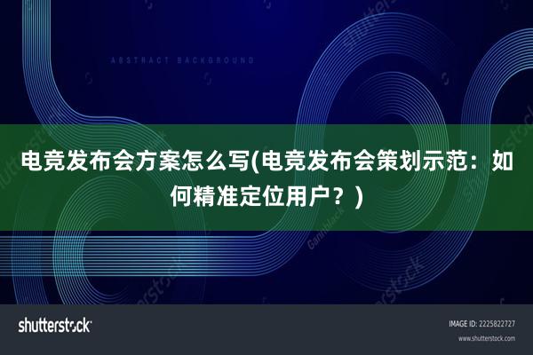 电竞发布会方案怎么写(电竞发布会策划示范：如何精准定位用户？)