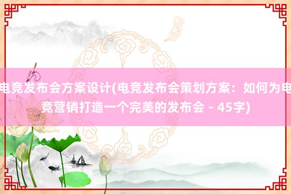 电竞发布会方案设计(电竞发布会策划方案：如何为电竞营销打造一个完美的发布会 - 45字)