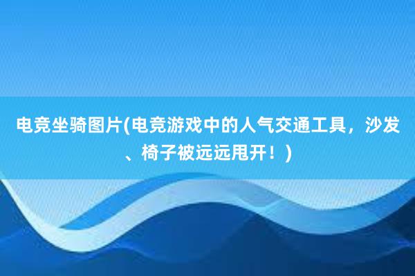 电竞坐骑图片(电竞游戏中的人气交通工具，沙发、椅子被远远甩开！)