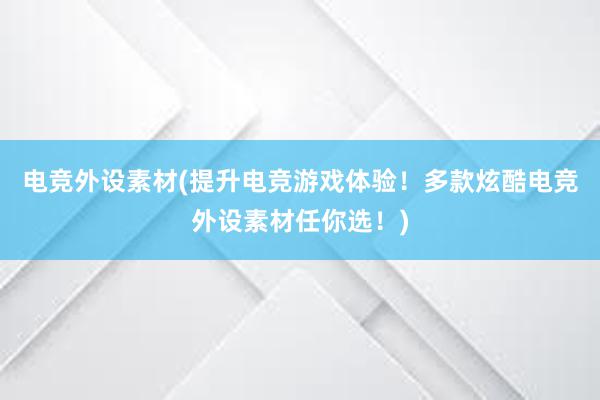 电竞外设素材(提升电竞游戏体验！多款炫酷电竞外设素材任你选！)