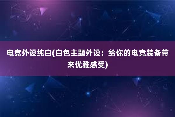 电竞外设纯白(白色主题外设：给你的电竞装备带来优雅感受)